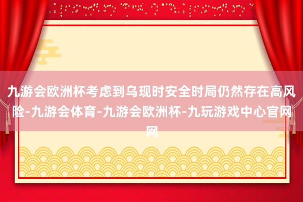 九游会欧洲杯考虑到乌现时安全时局仍然存在高风险-九游会体育-九游会欧洲杯-九玩游戏中心官网