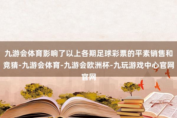 九游会体育影响了以上各期足球彩票的平素销售和竞猜-九游会体育-九游会欧洲杯-九玩游戏中心官网