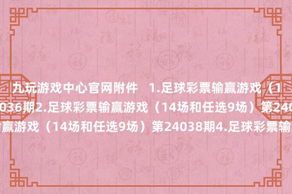 九玩游戏中心官网附件   1.足球彩票输赢游戏（14场和任选9场）第24036期2.足球彩票输赢游戏（14场和任选9场）第24037期3.足球彩票输赢游戏（14场和任选9场）第24038期4.足球彩票输赢游戏（14场和任选9场）第24039期5.足球彩票输赢游戏（14场和任选9场）第24040期6.足球彩票6场半全场输赢游戏第24048期7.足球彩票6场半全场输赢游戏第24049期8.足球彩票6场