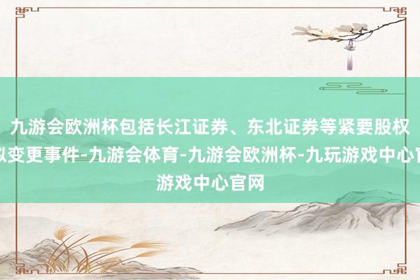 九游会欧洲杯包括长江证券、东北证券等紧要股权的拟变更事件-九游会体育-九游会欧洲杯-九玩游戏中心官网