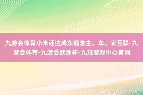 九游会体育小米还达成东说念主、车、家互联-九游会体育-九游会欧洲杯-九玩游戏中心官网