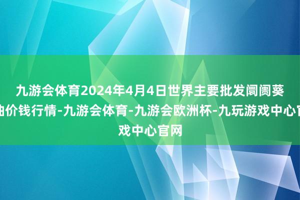 九游会体育2024年4月4日世界主要批发阛阓葵花油价钱行情-九游会体育-九游会欧洲杯-九玩游戏中心官网