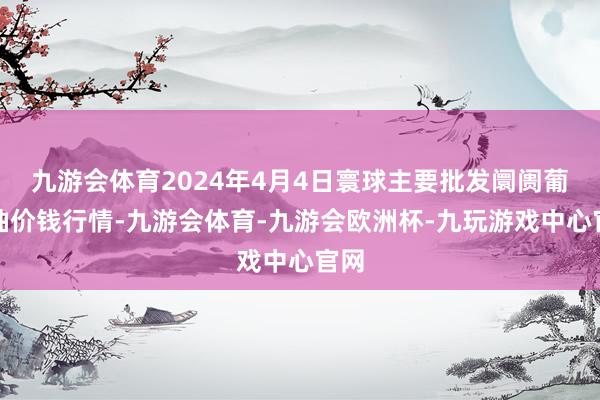 九游会体育2024年4月4日寰球主要批发阛阓葡萄柚价钱行情-九游会体育-九游会欧洲杯-九玩游戏中心官网