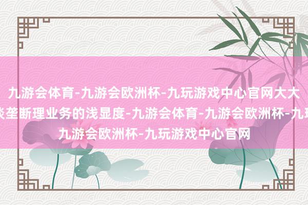 九游会体育-九游会欧洲杯-九玩游戏中心官网大大提高了老年东谈垄断理业务的浅显度-九游会体育-九游会欧洲杯-九玩游戏中心官网