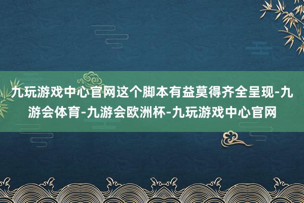 九玩游戏中心官网这个脚本有益莫得齐全呈现-九游会体育-九游会欧洲杯-九玩游戏中心官网