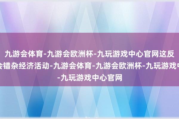 九游会体育-九游会欧洲杯-九玩游戏中心官网这反过来又会错杂经济活动-九游会体育-九游会欧洲杯-九玩游戏中心官网