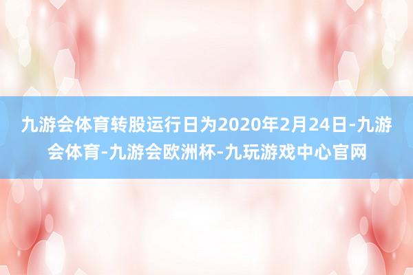 九游会体育转股运行日为2020年2月24日-九游会体育-九游会欧洲杯-九玩游戏中心官网