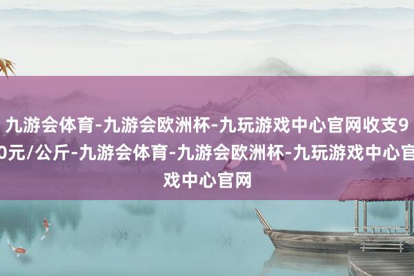 九游会体育-九游会欧洲杯-九玩游戏中心官网收支9.60元/公斤-九游会体育-九游会欧洲杯-九玩游戏中心官网