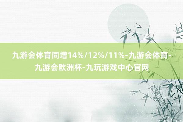 九游会体育同增14%/12%/11%-九游会体育-九游会欧洲杯-九玩游戏中心官网