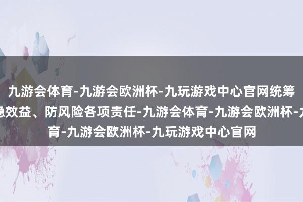 九游会体育-九游会欧洲杯-九玩游戏中心官网统筹作念好促发展、稳效益、防风险各项责任-九游会体育-九游会欧洲杯-九玩游戏中心官网