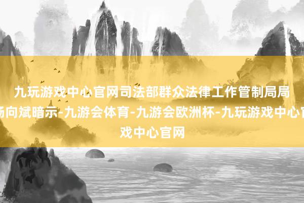 九玩游戏中心官网　　司法部群众法律工作管制局局长杨向斌暗示-九游会体育-九游会欧洲杯-九玩游戏中心官网