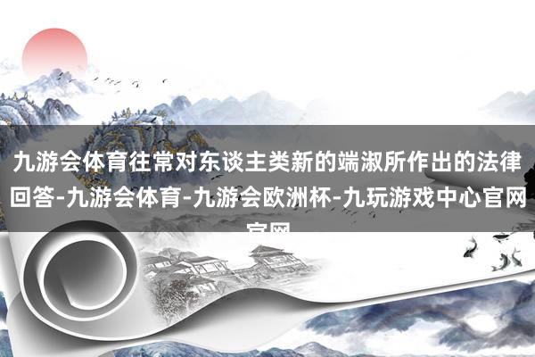 九游会体育往常对东谈主类新的端淑所作出的法律回答-九游会体育-九游会欧洲杯-九玩游戏中心官网