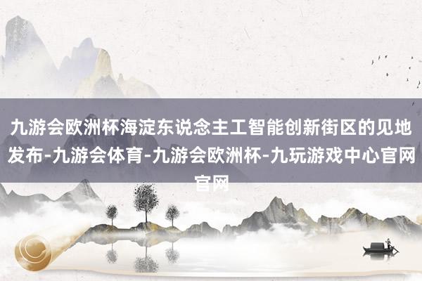 九游会欧洲杯海淀东说念主工智能创新街区的见地发布-九游会体育-九游会欧洲杯-九玩游戏中心官网