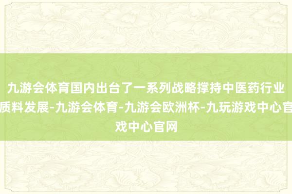 九游会体育国内出台了一系列战略撑持中医药行业高质料发展-九游会体育-九游会欧洲杯-九玩游戏中心官网