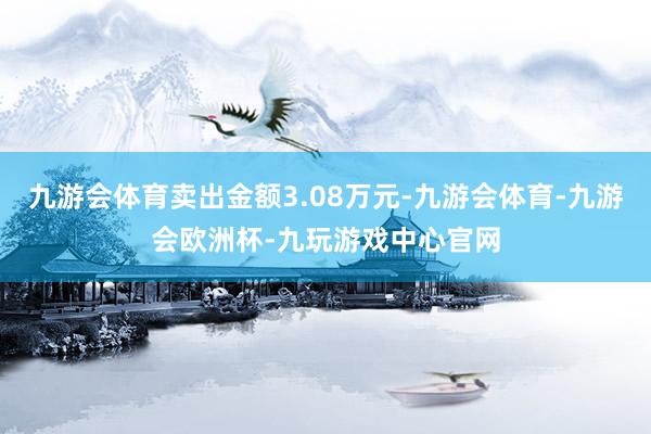 九游会体育卖出金额3.08万元-九游会体育-九游会欧洲杯-九玩游戏中心官网