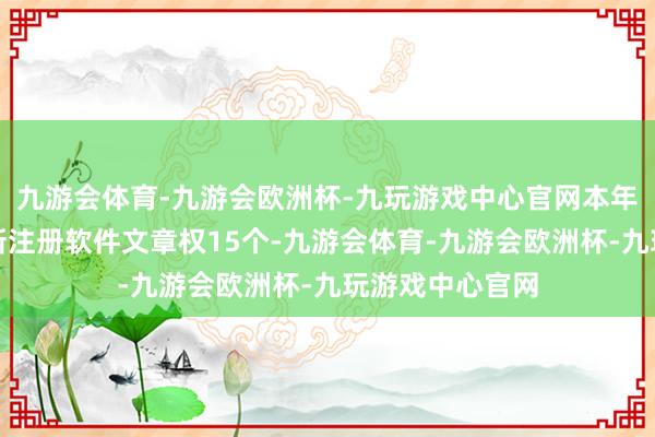 九游会体育-九游会欧洲杯-九玩游戏中心官网本年以来新致软件新注册软件文章权15个-九游会体育-九游会欧洲杯-九玩游戏中心官网