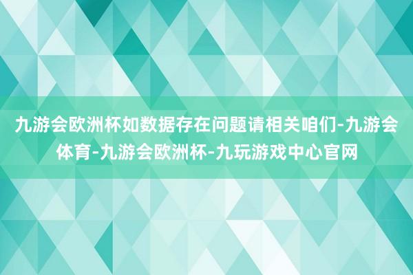 九游会欧洲杯如数据存在问题请相关咱们-九游会体育-九游会欧洲杯-九玩游戏中心官网