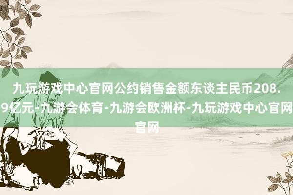 九玩游戏中心官网公约销售金额东谈主民币208.9亿元-九游会体育-九游会欧洲杯-九玩游戏中心官网