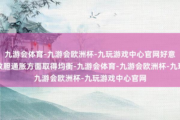 九游会体育-九游会欧洲杯-九玩游戏中心官网好意思联储必须在放胆通胀方面取得均衡-九游会体育-九游会欧洲杯-九玩游戏中心官网