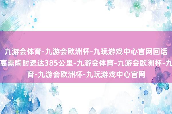 九游会体育-九游会欧洲杯-九玩游戏中心官网回话号动车组列车最高熏陶时速达385公里-九游会体育-九游会欧洲杯-九玩游戏中心官网