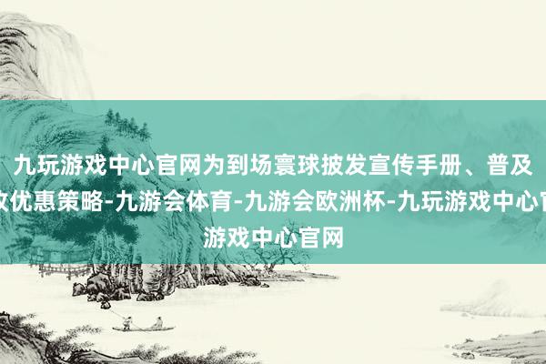 九玩游戏中心官网为到场寰球披发宣传手册、普及税收优惠策略-九游会体育-九游会欧洲杯-九玩游戏中心官网