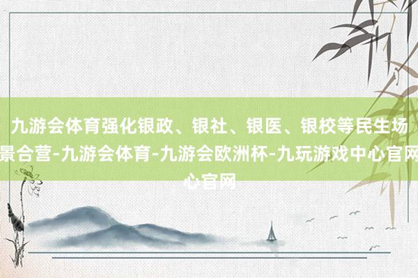 九游会体育强化银政、银社、银医、银校等民生场景合营-九游会体育-九游会欧洲杯-九玩游戏中心官网