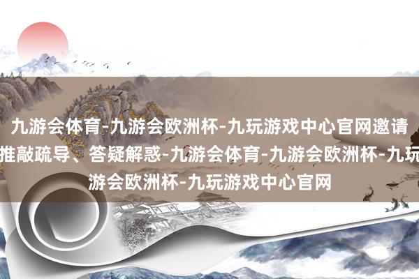 九游会体育-九游会欧洲杯-九玩游戏中心官网邀请上司内行共同推敲疏导、答疑解惑-九游会体育-九游会欧洲杯-九玩游戏中心官网