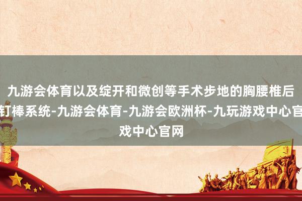 九游会体育以及绽开和微创等手术步地的胸腰椎后路钉棒系统-九游会体育-九游会欧洲杯-九玩游戏中心官网