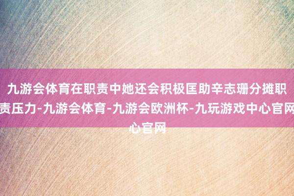 九游会体育在职责中她还会积极匡助辛志珊分摊职责压力-九游会体育-九游会欧洲杯-九玩游戏中心官网