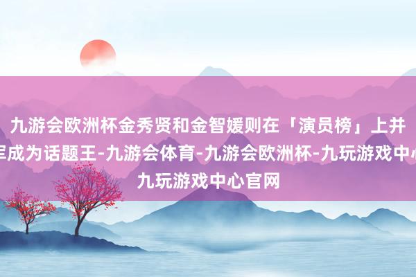 九游会欧洲杯金秀贤和金智媛则在「演员榜」上并排冠军成为话题王-九游会体育-九游会欧洲杯-九玩游戏中心官网