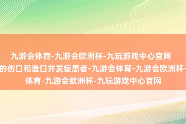 九游会体育-九游会欧洲杯-九玩游戏中心官网  靠近多样溃烂不胜的伤口和造口并发症患者-九游会体育-九游会欧洲杯-九玩游戏中心官网