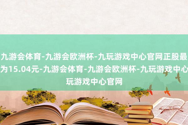 九游会体育-九游会欧洲杯-九玩游戏中心官网正股最新价为15.04元-九游会体育-九游会欧洲杯-九玩游戏中心官网