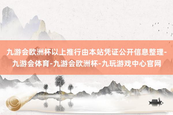 九游会欧洲杯以上推行由本站凭证公开信息整理-九游会体育-九游会欧洲杯-九玩游戏中心官网