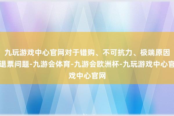 九玩游戏中心官网对于错购、不可抗力、极端原因的退票问题-九游会体育-九游会欧洲杯-九玩游戏中心官网