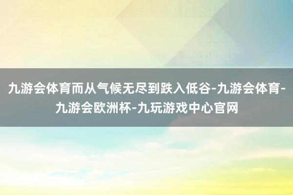 九游会体育而从气候无尽到跌入低谷-九游会体育-九游会欧洲杯-九玩游戏中心官网