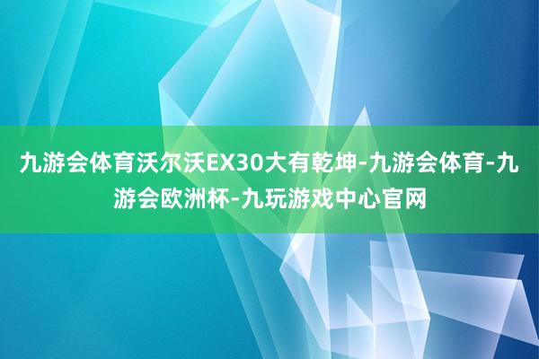 九游会体育沃尔沃EX30大有乾坤-九游会体育-九游会欧洲杯-九玩游戏中心官网