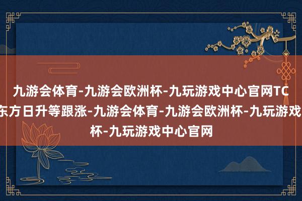 九游会体育-九游会欧洲杯-九玩游戏中心官网TCL中环、东方日升等跟涨-九游会体育-九游会欧洲杯-九玩游戏中心官网