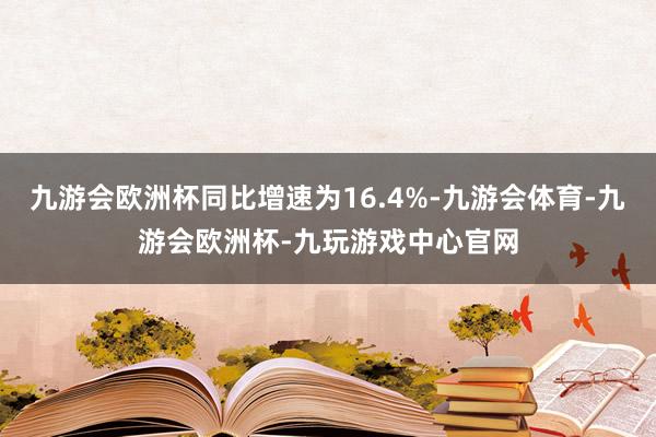 九游会欧洲杯同比增速为16.4%-九游会体育-九游会欧洲杯-九玩游戏中心官网