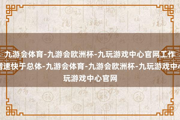 九游会体育-九游会欧洲杯-九玩游戏中心官网工作铺张增速快于总体-九游会体育-九游会欧洲杯-九玩游戏中心官网