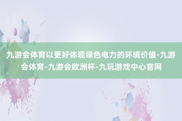 九游会体育以更好体现绿色电力的环境价值-九游会体育-九游会欧洲杯-九玩游戏中心官网