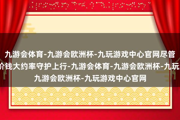 九游会体育-九游会欧洲杯-九玩游戏中心官网尽管2024年生猪价钱大约率守护上行-九游会体育-九游会欧洲杯-九玩游戏中心官网