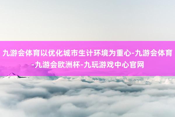 九游会体育以优化城市生计环境为重心-九游会体育-九游会欧洲杯-九玩游戏中心官网