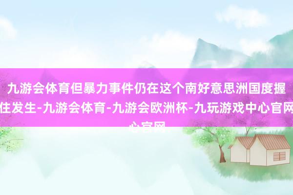 九游会体育但暴力事件仍在这个南好意思洲国度握住发生-九游会体育-九游会欧洲杯-九玩游戏中心官网