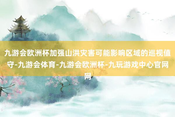 九游会欧洲杯加强山洪灾害可能影响区域的巡视值守-九游会体育-九游会欧洲杯-九玩游戏中心官网