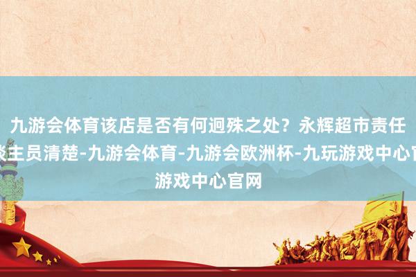 九游会体育该店是否有何迥殊之处？永辉超市责任主谈主员清楚-九游会体育-九游会欧洲杯-九玩游戏中心官网