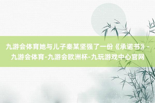 九游会体育她与儿子秦某坚强了一份《承诺书》-九游会体育-九游会欧洲杯-九玩游戏中心官网