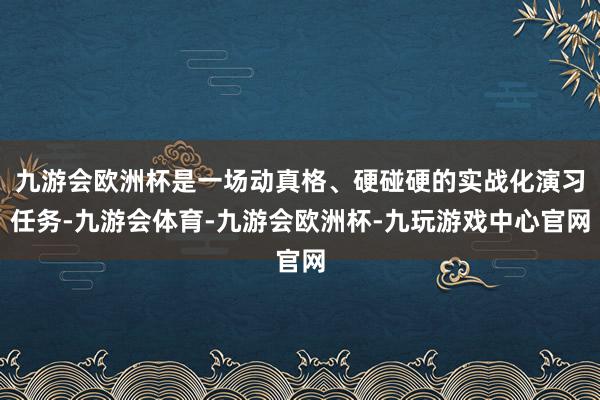 九游会欧洲杯是一场动真格、硬碰硬的实战化演习任务-九游会体育-九游会欧洲杯-九玩游戏中心官网