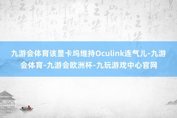 九游会体育该显卡坞维持Oculink连气儿-九游会体育-九游会欧洲杯-九玩游戏中心官网