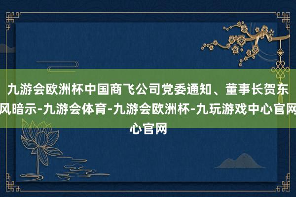 九游会欧洲杯中国商飞公司党委通知、董事长贺东风暗示-九游会体育-九游会欧洲杯-九玩游戏中心官网