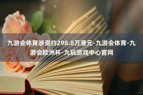 九游会体育涉资约298.8万港元-九游会体育-九游会欧洲杯-九玩游戏中心官网